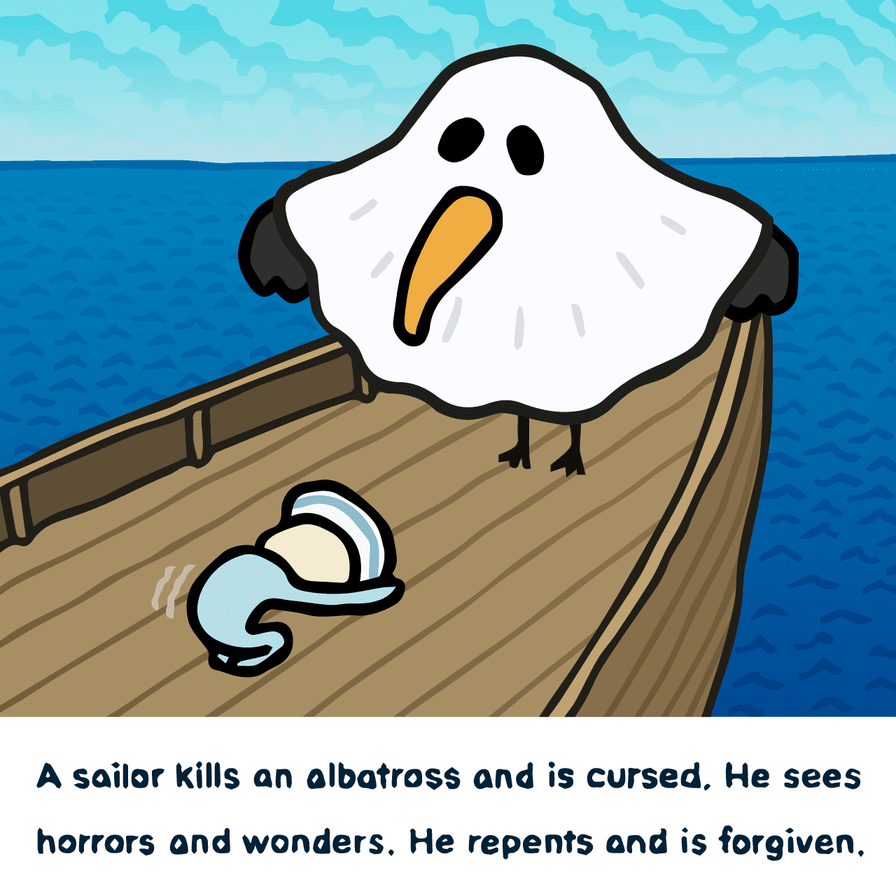 Samuel Taylor Coleridge "The Rime of the Ancient Mariner : A sailor kills an albatross and is cursed. He sees horrors and wonders. He repents and is forgiven."