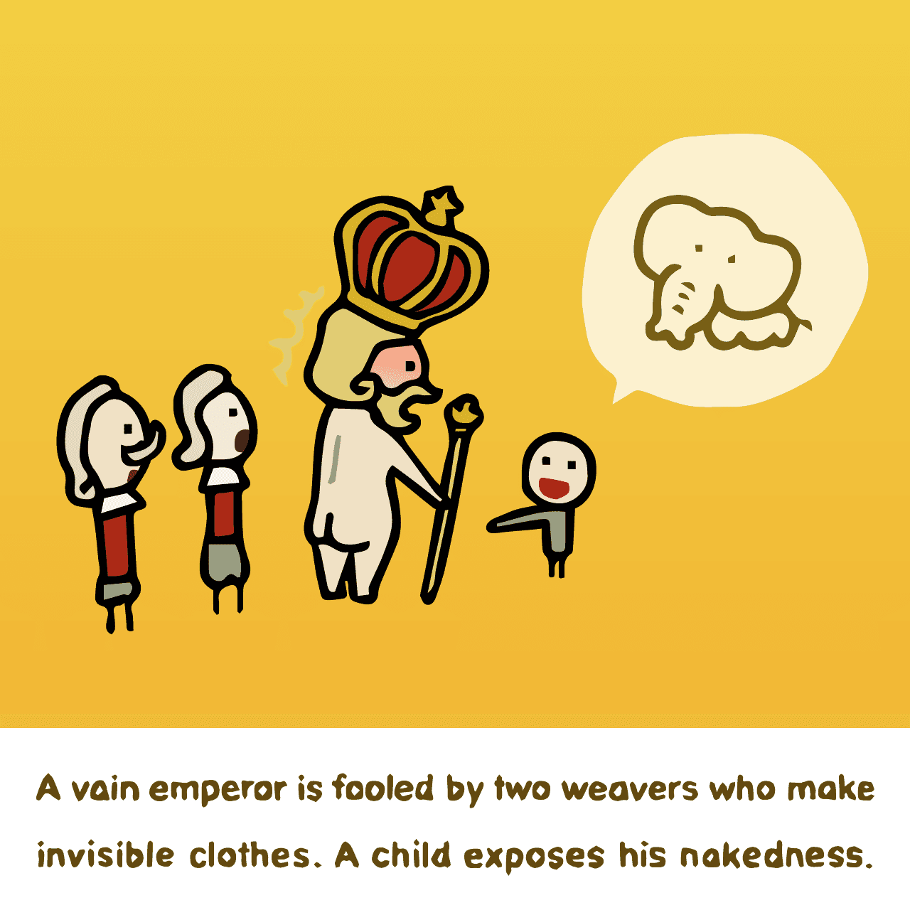 Hans Christian Andersen "The Emperor's New Clothes : A vain emperor is fooled by two weavers who make invisible clothes. A child exposes his nakedness."