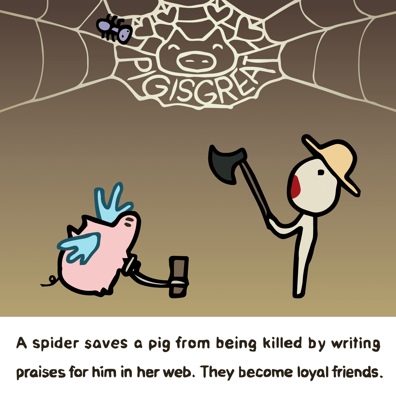 E. B. White "Charlotte's Web : A spider saves a pig from being killed by writing praises for him in her web. They become loyal friends."