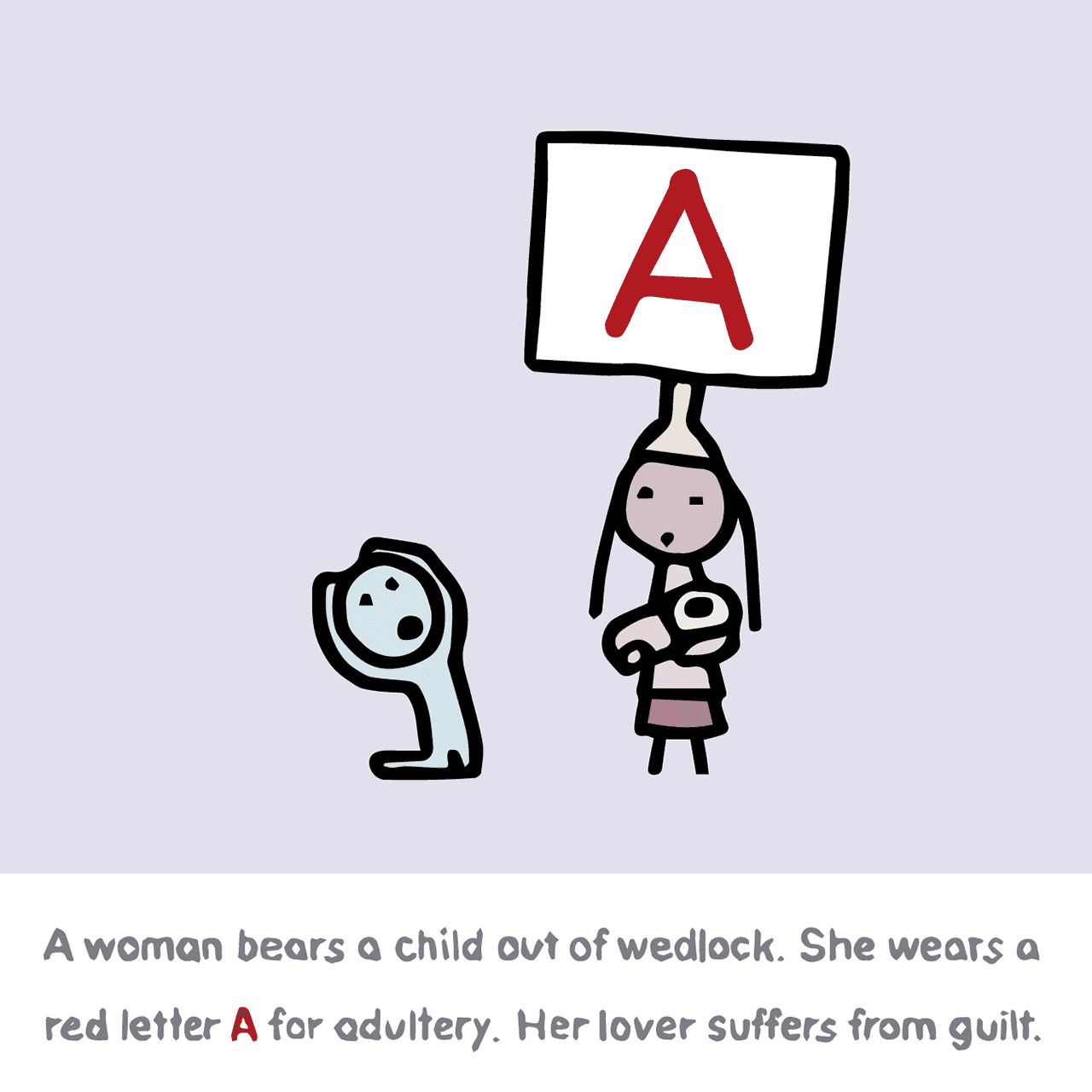 Nathaniel Hawthorne "The Scarlet Letter : A woman bears a child out of wedlock. She wears a red letter A for adultery. Her lover suffers from guilt."